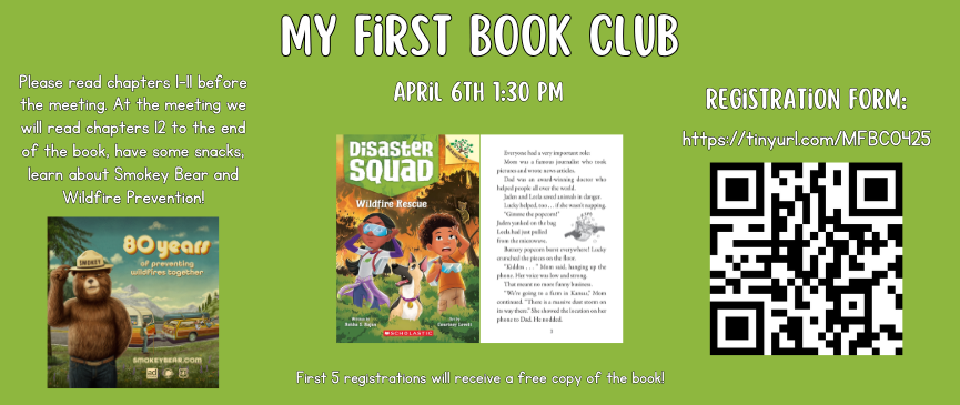My First Book Club (Ages 7-9): Please read ch. 1-11 and we will read ch. 12 to the end of Disaster Squad: Wildfire Rescue at our meeting. We will also have some snacks and learn about Smokey Bear and Wildfire Prevention! Registration Required