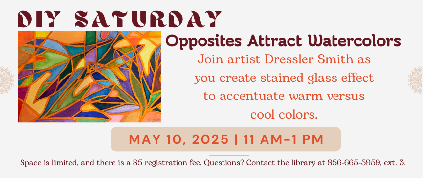 DIY Saturday. Opposites Attract Watercolors. Join artist Dressler Smith as you create stained glass effect to accentuate warm versus cool colors. May 10, 2025 | 11 am-1 pm. Space is limited, and there is a $5 registration fee. Questions? Contact the library at 856-665-5959, ext. 3.