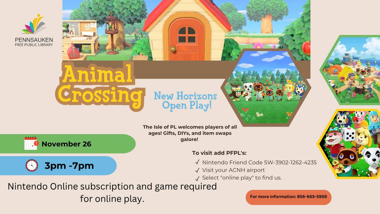 11/26: Animal Crossing Open Play (All Ages): To visit the Isle of PL, add PFPL's Nintendo Friend Code, SW-3902-1262-4235, visit your ACNH airport, and select "online play" to find us. Nintendo Online subscription and game required for online play.