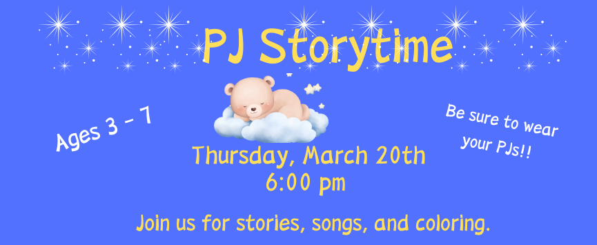 3/20: PJ Storytime (All Ages): Join Ms Susan for nighttime stories, songs and rhymes. While any age is welcome to join, this program is themed for young children. Feel free to wear your pajamas!