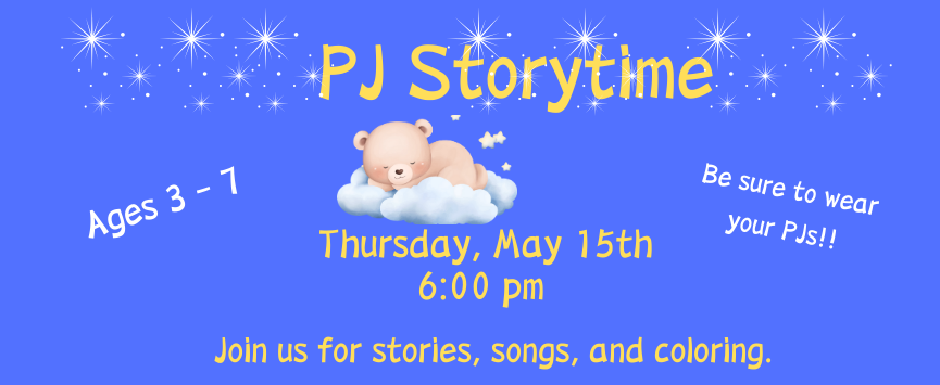PJ Storytime. Ages 3 - 7. Thursday, May 15th 6:00 pm. Join us for stories, songs, and coloring. Be sure to wear your PJs!!