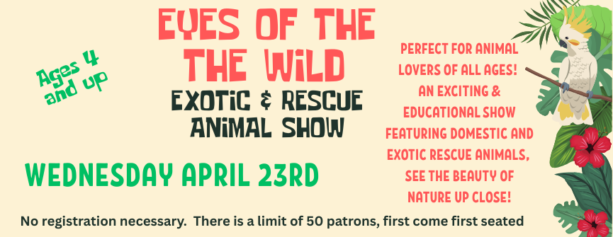 Eyes of the Wild (Ages 4 and up):  Perfect for animal lovers of all ages!  An exciting & educational show featuring domestic and exotic rescue animals,  See the beauty of nature up close!  Limited to 50 patrons, first come first seated.