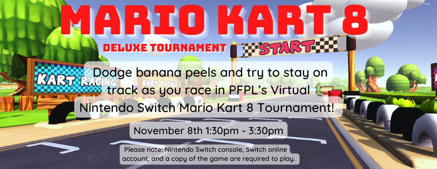 11/8: Mario Kart Tournament (Ages 8+) 1st Floor Technology Lab: Dodge banana peels as you race in PFPL’s Mario Kart 8 Tournament!