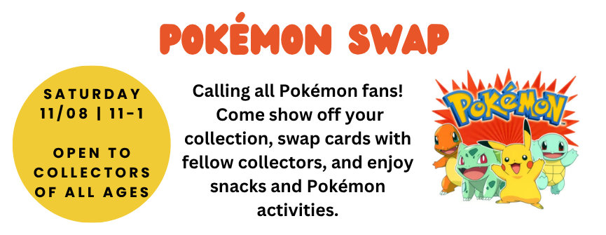 11/8: Pokémon Swap (All Ages) 3rd Floor Program #1: Come show off your Pokémon collection and swap with fellow collectors.