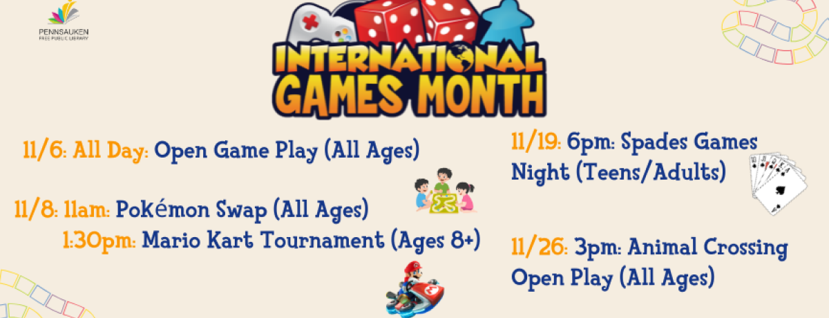 11/6: All Day: Open Game Play (All Ages). 11/8: 11am: Pokémon Swap (All Ages), 1:30pm: Mario Kart Tournament (Ages 8+). 11/19: 6pm: Spades Games Night (Teens/Adults). 11/26: 3pm: Animal Crossing Open Play (All Ages)